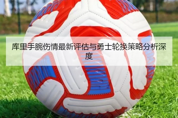 库里手腕伤情最新评估与勇士轮换策略分析深度（kaiyun）